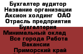 Бухгалтер-аудитор › Название организации ­ Аксион-холдинг, ОАО › Отрасль предприятия ­ Бухгалтерия › Минимальный оклад ­ 1 - Все города Работа » Вакансии   . Приморский край,Спасск-Дальний г.